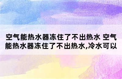 空气能热水器冻住了不出热水 空气能热水器冻住了不出热水,冷水可以